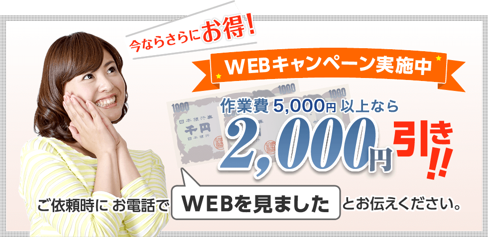 今ならさらにお得！WEBキャンペーン実施中｜作業費5,000円以上なら2,000円引き!!ご依頼時にお電話で「WEBを見ました」とお伝えください。