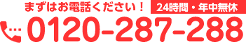 まずはお電話ください！（24時間・年中無休）0120-287-288