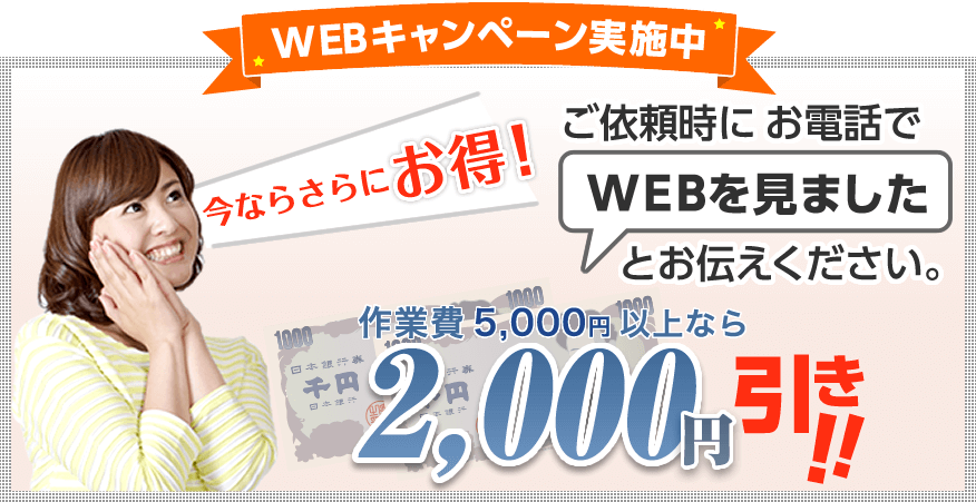 今ならさらにお得！WEBキャンペーン実施中｜作業費5,000円以上なら2,000円引き!!ご依頼時にお電話で「WEBを見ました」とお伝えください。