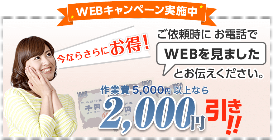 今ならさらにお得!WEBキャンペーン実施中|作業費5,000円以上なら2,000円引き!!ご依頼時にお電話で「WEBを見ました」とお伝えください。